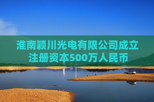 淮南颖川光电有限公司成立 注册资本500万人民币