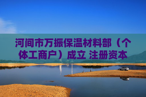 河间市万振保温材料部（个体工商户）成立 注册资本5万人民币