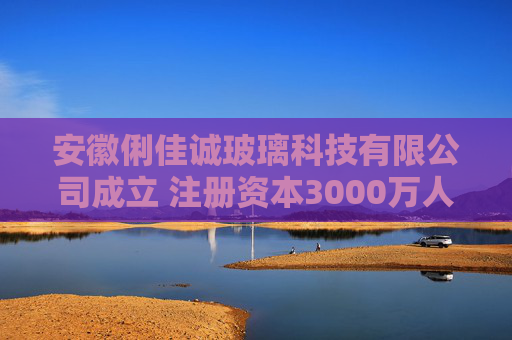 安徽俐佳诚玻璃科技有限公司成立 注册资本3000万人民币
