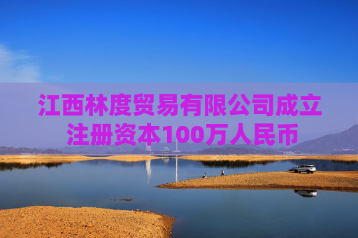 江西林度贸易有限公司成立 注册资本100万人民币