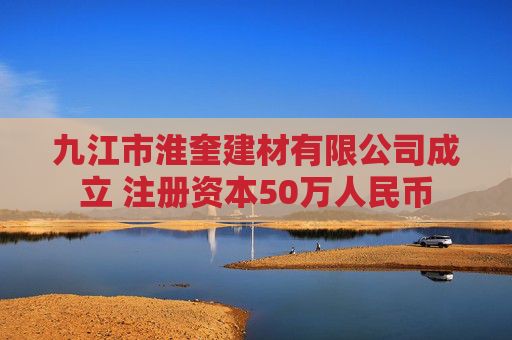 九江市淮奎建材有限公司成立 注册资本50万人民币