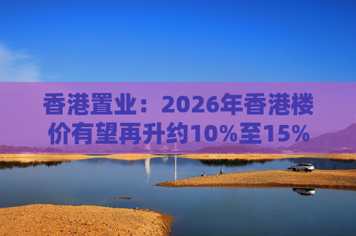 香港置业：2026年香港楼价有望再升约10%至15%