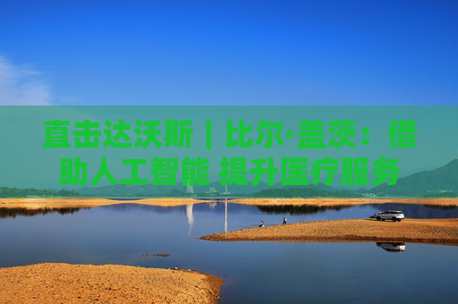 直击达沃斯｜比尔·盖茨：借助人工智能 提升医疗服务的可及性