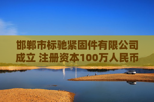 邯郸市标驰紧固件有限公司成立 注册资本100万人民币