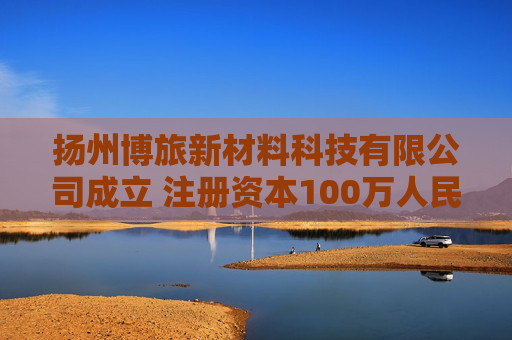 扬州博旅新材料科技有限公司成立 注册资本100万人民币