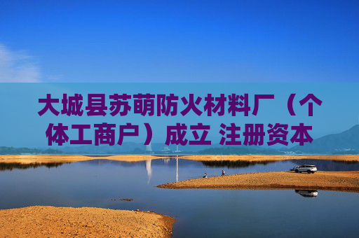大城县苏萌防火材料厂（个体工商户）成立 注册资本5万人民币