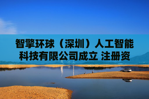智擎环球（深圳）人工智能科技有限公司成立 注册资本1000万人民币