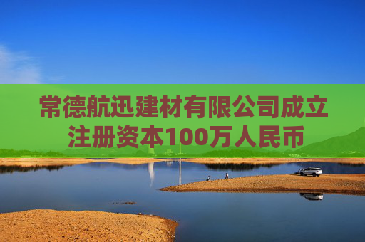 常德航迅建材有限公司成立 注册资本100万人民币