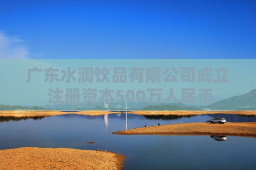 广东水润饮品有限公司成立 注册资本500万人民币