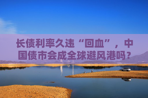 长债利率久违“回血”，中国债市会成全球避风港吗？