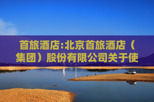 首旅酒店:北京首旅酒店（集团）股份有限公司关于使用闲置募集资金进行现金管理到期赎回的公告