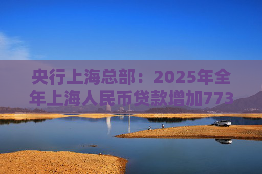 央行上海总部：2025年全年上海人民币贷款增加7734亿元