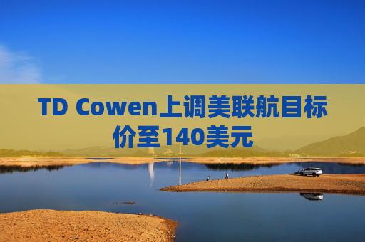 TD Cowen上调美联航目标价至140美元