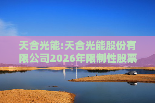 天合光能:天合光能股份有限公司2026年限制性股票激励计划（草案）摘要公告