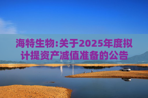 海特生物:关于2025年度拟计提资产减值准备的公告