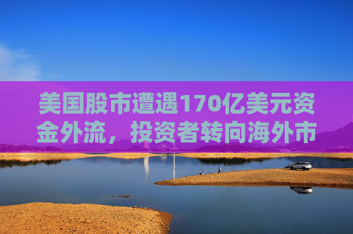 美国股市遭遇170亿美元资金外流，投资者转向海外市场