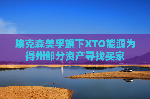 埃克森美孚旗下XTO能源为得州部分资产寻找买家