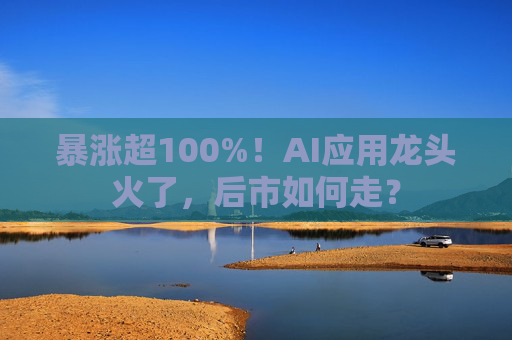 暴涨超100%！AI应用龙头火了，后市如何走？
