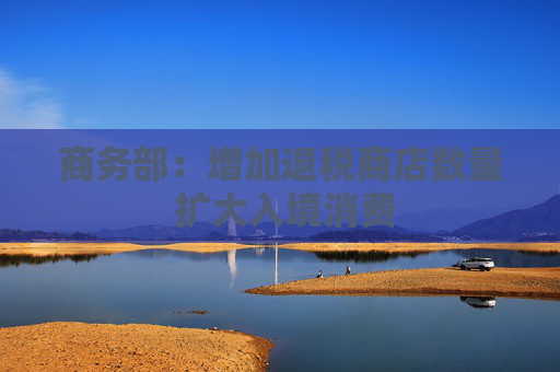 商务部：增加退税商店数量 扩大入境消费