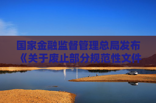 国家金融监督管理总局发布《关于废止部分规范性文件的通知》