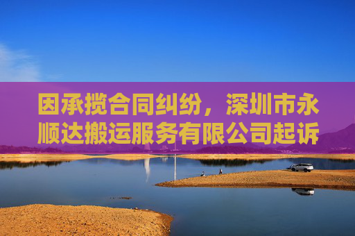 因承揽合同纠纷，深圳市永顺达搬运服务有限公司起诉合力泰等