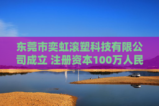 东莞市奕虹滚塑科技有限公司成立 注册资本100万人民币