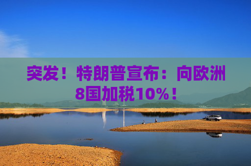 突发！特朗普宣布：向欧洲8国加税10%！