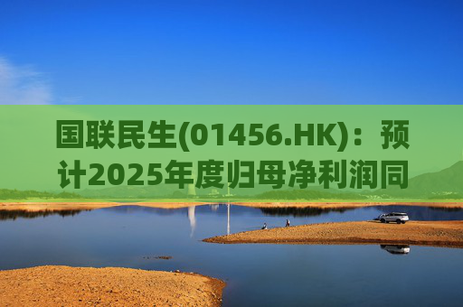国联民生(01456.HK)：预计2025年度归母净利润同比增长406%左右