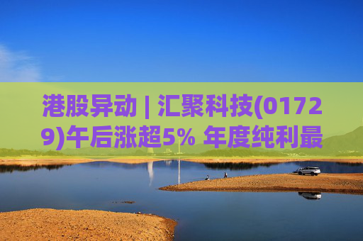 港股异动 | 汇聚科技(01729)午后涨超5% 年度纯利最多增长70% 机构指业绩预告超预期