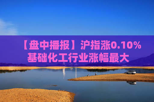 【盘中播报】沪指涨0.10% 基础化工行业涨幅最大