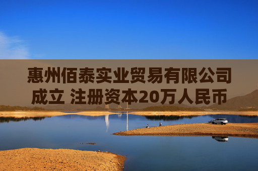 惠州佰泰实业贸易有限公司成立 注册资本20万人民币