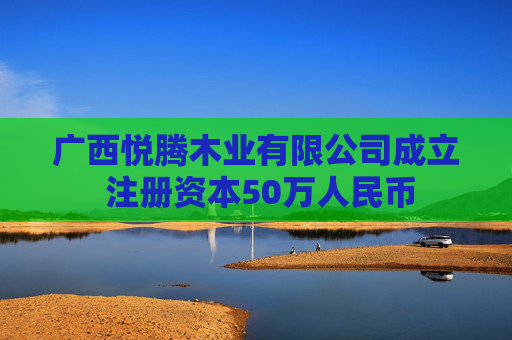 广西悦腾木业有限公司成立 注册资本50万人民币