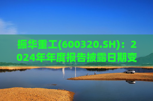 振华重工(600320.SH)：2024年年度报告披露日期变更为3月28日