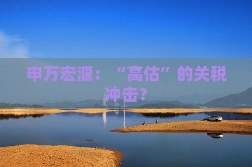 申万宏源：“高估”的关税冲击？