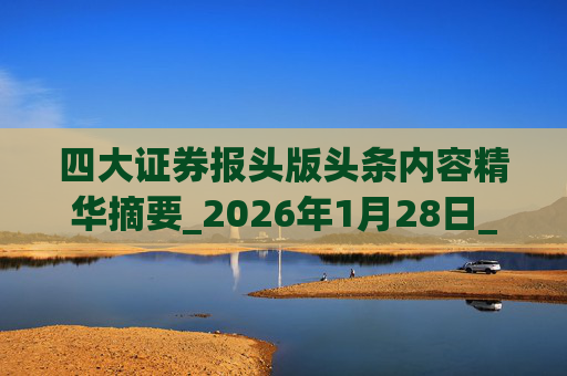 四大证券报头版头条内容精华摘要_2026年1月28日_财经新闻