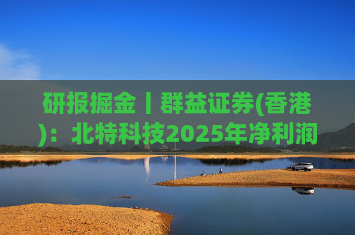 研报掘金丨群益证券(香港)：北特科技2025年净利润大幅增长，予“买进”建议