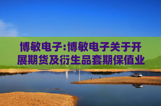 博敏电子:博敏电子关于开展期货及衍生品套期保值业务的可行性分析报告