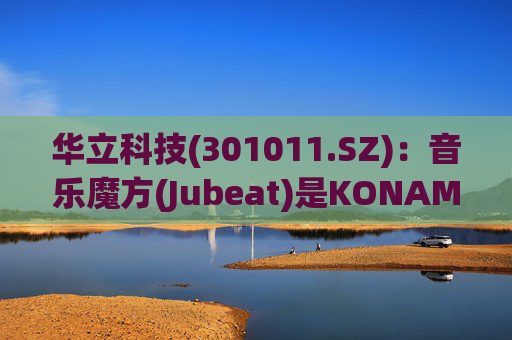 华立科技(301011.SZ)：音乐魔方(Jubeat)是KONAMI授权公司在国内开发并发行的产品