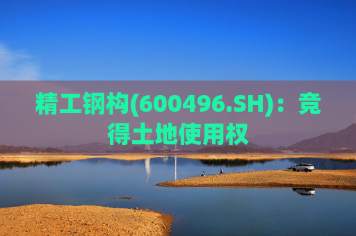精工钢构(600496.SH)：竞得土地使用权