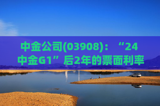 中金公司(03908)：“24 中金G1”后2年的票面利率下调84个基点