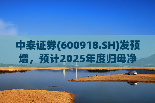 中泰证券(600918.SH)发预增，预计2025年度归母净利润同比增加40%到60%
