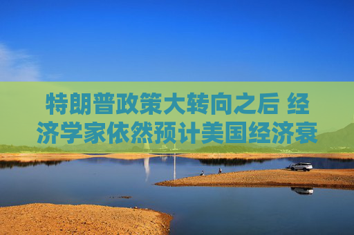 特朗普政策大转向之后 经济学家依然预计美国经济衰退风险高企