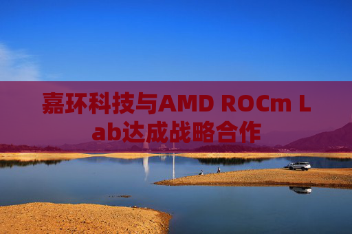 嘉环科技与AMD ROCm Lab达成战略合作