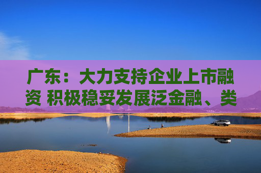 广东：大力支持企业上市融资 积极稳妥发展泛金融、类金融业