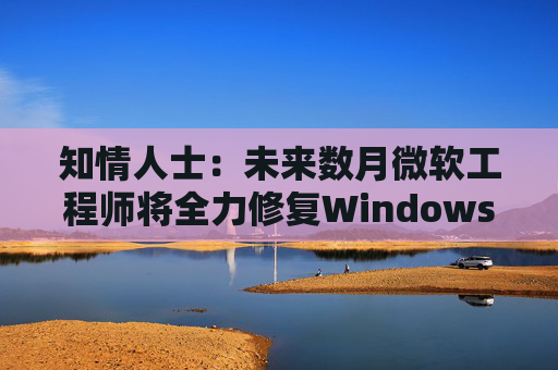 知情人士：未来数月微软工程师将全力修复Windows 11核心问题