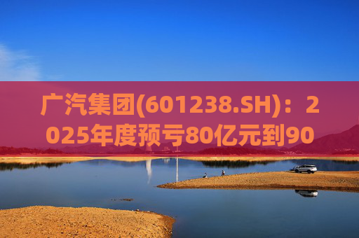 广汽集团(601238.SH)：2025年度预亏80亿元到90亿元