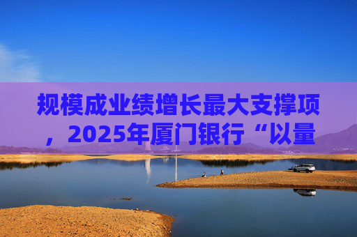 规模成业绩增长最大支撑项，2025年厦门银行“以量补价”扭转业绩困局