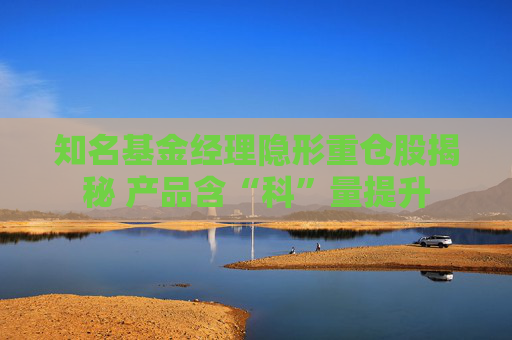知名基金经理隐形重仓股揭秘 产品含“科”量提升
