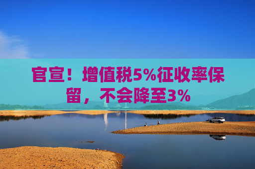 官宣！增值税5%征收率保留，不会降至3%