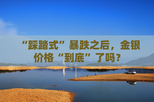 “踩踏式”暴跌之后，金银价格“到底”了吗？